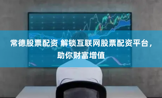 常德股票配资 解锁互联网股票配资平台，助你财富增值