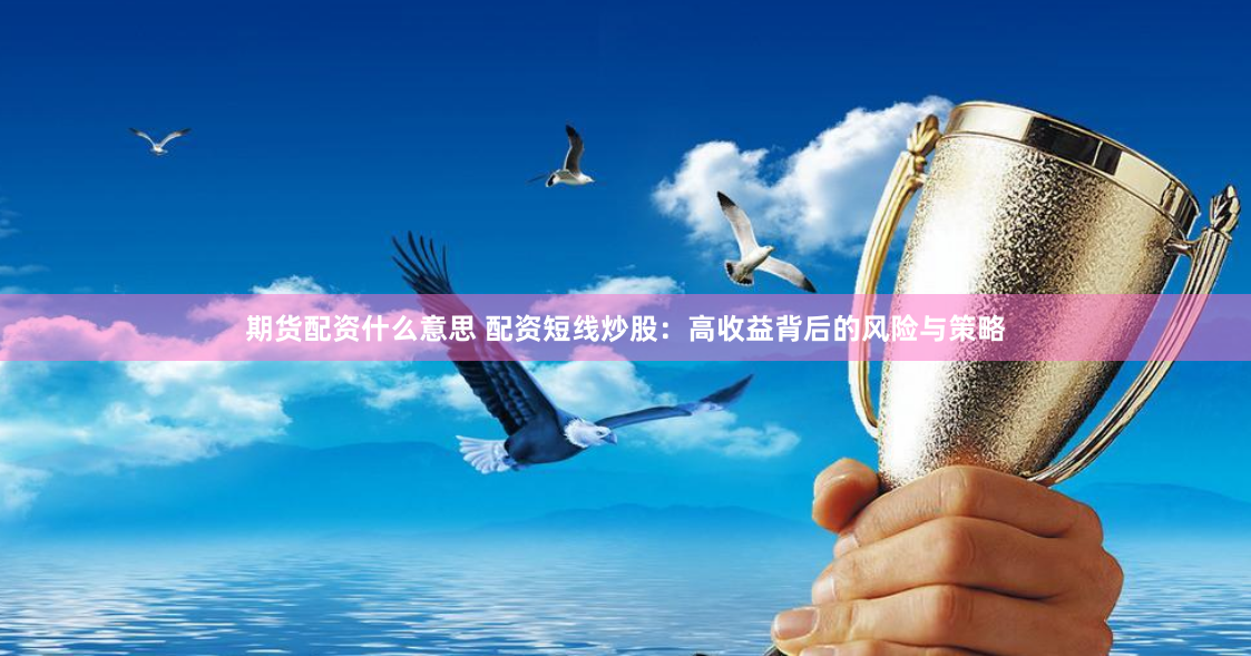 期货配资什么意思 配资短线炒股:高收益背后的风险与策略