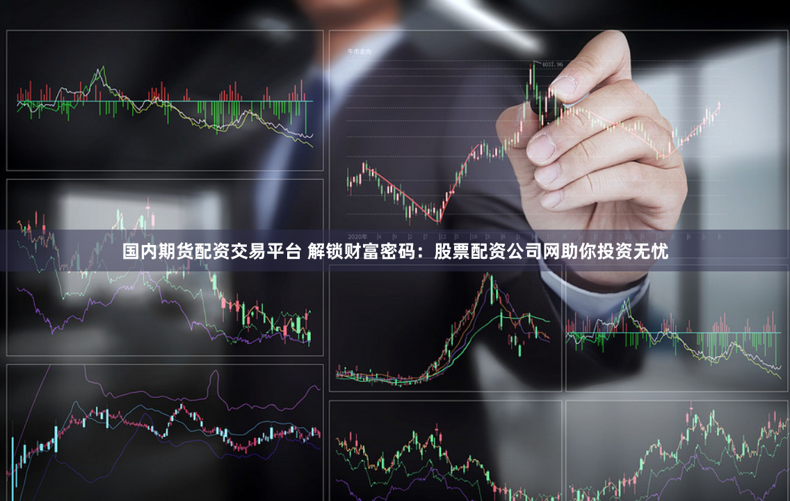 国内期货配资交易平台 解锁财富密码：股票配资公司网助你投资无忧