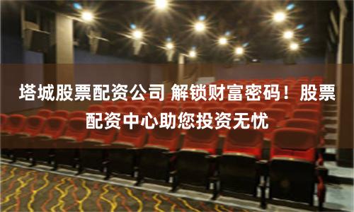 塔城股票配资公司 解锁财富密码！股票配资中心助您投资无忧