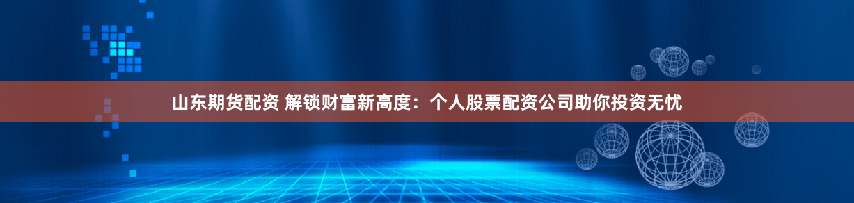 山东期货配资 解锁财富新高度：个人股票配资公司助你投资无忧