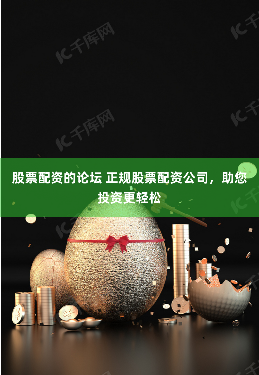 股票配资的论坛 正规股票配资公司，助您投资更轻松