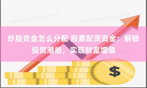 炒股资金怎么分配 股票配资资金：解锁投资潜能，实现财富增值