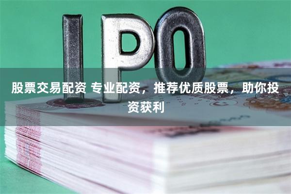 股票交易配资 专业配资，推荐优质股票，助你投资获利