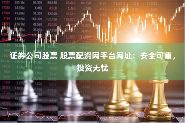 证券公司股票 股票配资网平台网址：安全可靠，投资无忧