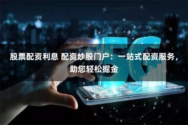 股票配资利息 配资炒股门户：一站式配资服务，助您轻松掘金