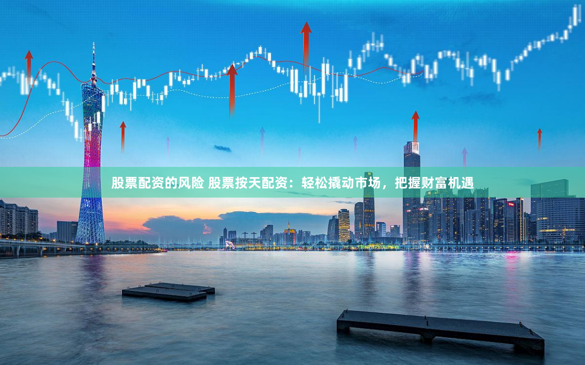 股票配资的风险 股票按天配资：轻松撬动市场，把握财富机遇