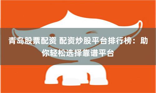 青岛股票配资 配资炒股平台排行榜：助你轻松选择靠谱平台