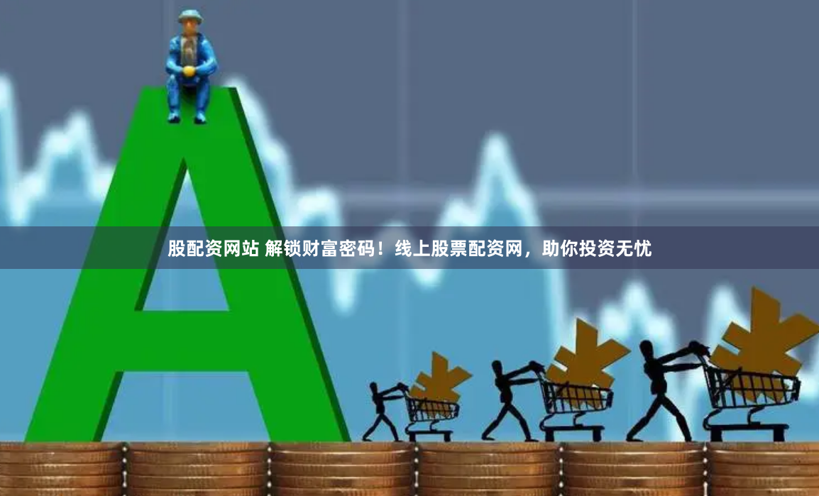 股配资网站 解锁财富密码！线上股票配资网，助你投资无忧