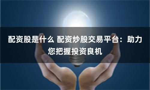 配资股是什么 配资炒股交易平台：助力您把握投资良机