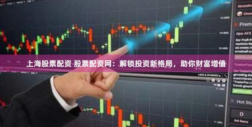 上海股票配资 股票配资网：解锁投资新格局，助你财富增值