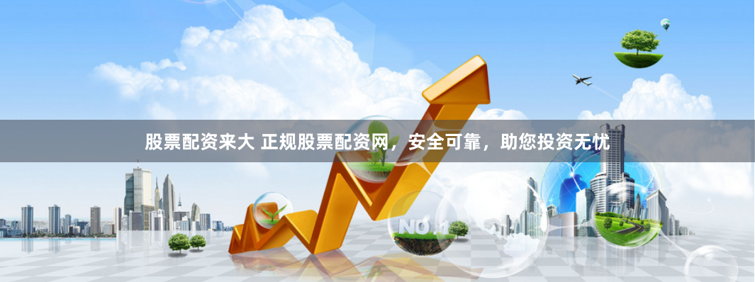 股票配资来大 正规股票配资网，安全可靠，助您投资无忧