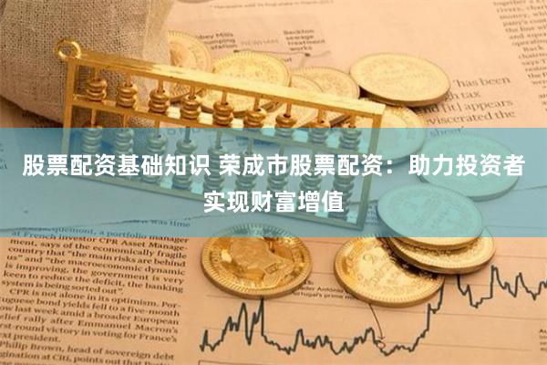 股票配资基础知识 荣成市股票配资：助力投资者实现财富增值