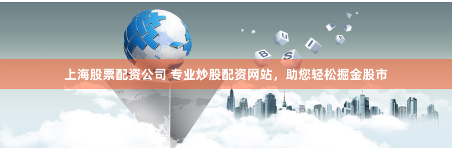 上海股票配资公司 专业炒股配资网站，助您轻松掘金股市