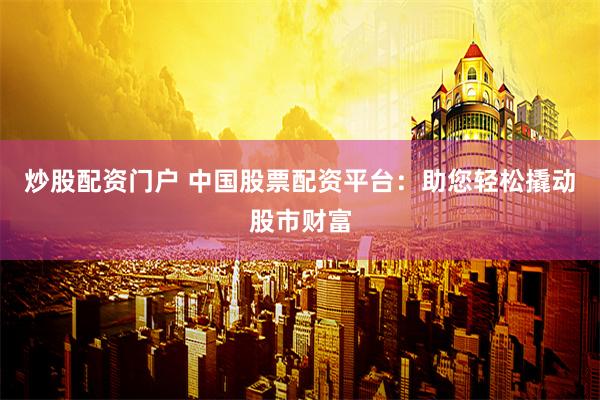 炒股配资门户 中国股票配资平台：助您轻松撬动股市财富