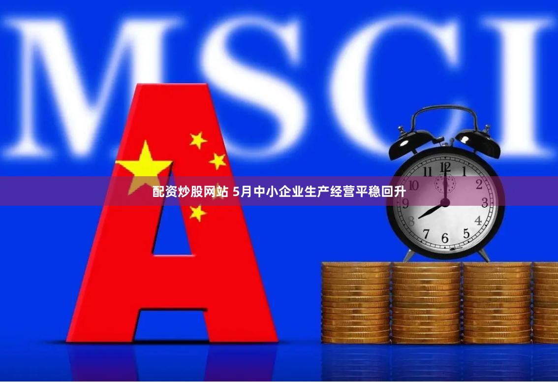 配资炒股网站 5月中小企业生产经营平稳回升