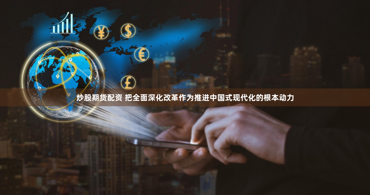 炒股期货配资 把全面深化改革作为推进中国式现代化的根本动力