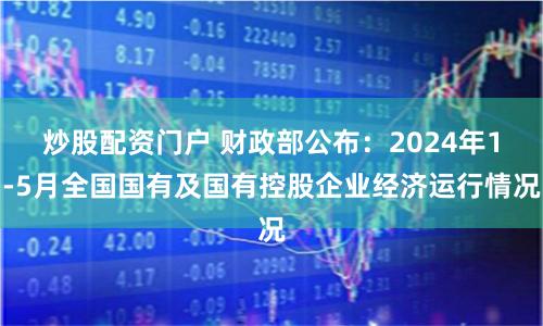 炒股配资门户 财政部公布：2024年1-5月全国国有及国有控股企业经济运行情况