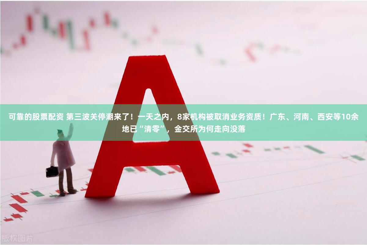 可靠的股票配资 第三波关停潮来了！一天之内，8家机构被取消业务资质！广东、河南、西安等10余地已“清零”，金交所为何走向没落