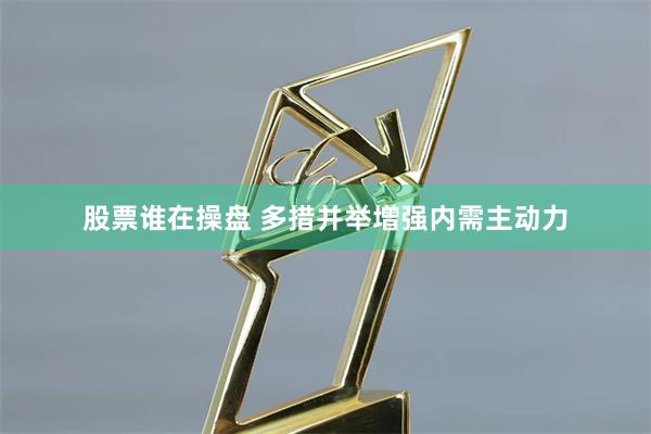 股票谁在操盘 多措并举增强内需主动力