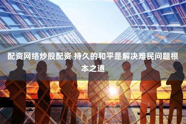 配资网络炒股配资 持久的和平是解决难民问题根本之道