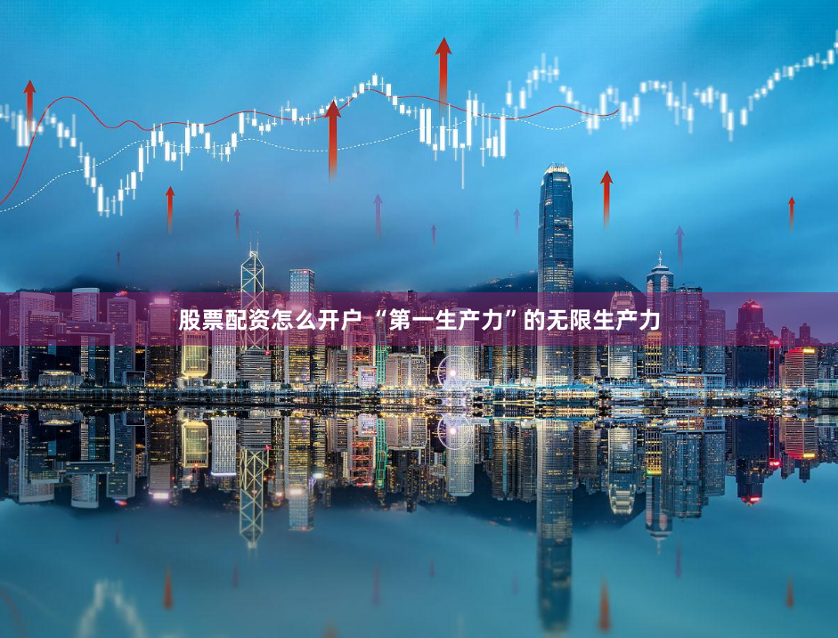 股票配资怎么开户 “第一生产力”的无限生产力