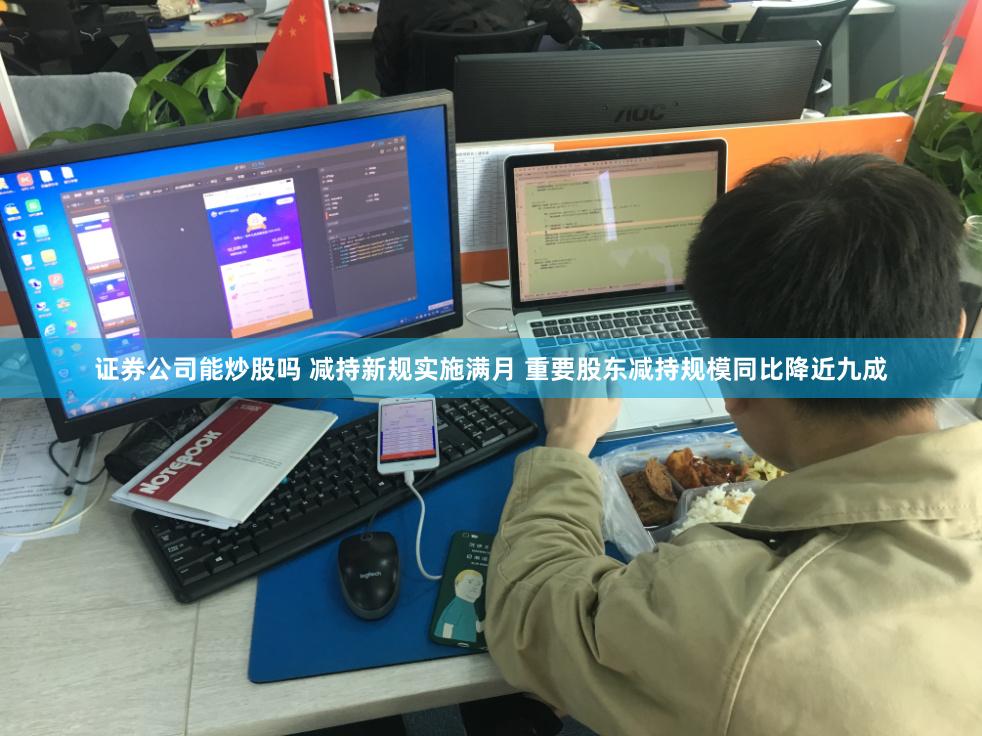 证券公司能炒股吗 减持新规实施满月 重要股东减持规模同比降近九成