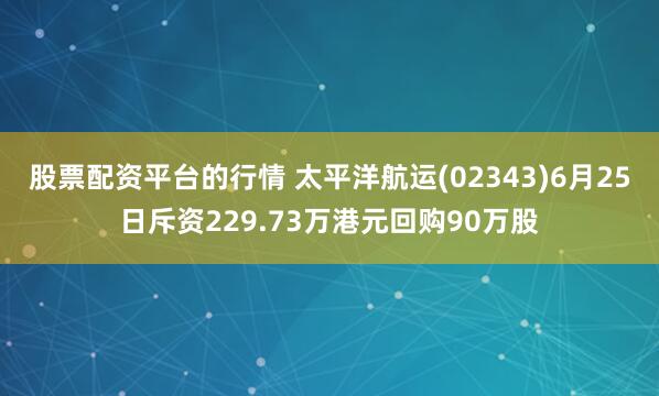 股票配资平台的行情 太平洋航运(02343)6月25日斥资229.73万港元回购90万股