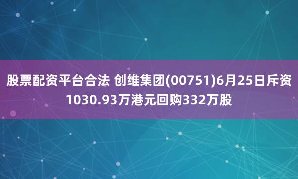 股票配资平台合法 创维集团(00751)6月25日斥资1030.93万港元回购332万股
