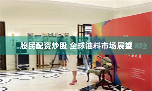 股民配资炒股 全球油料市场展望