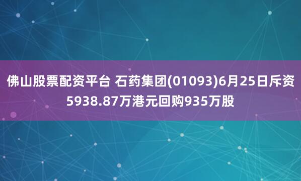 佛山股票配资平台 石药集团(01093)6月25日斥资5938.87万港元回购935万股