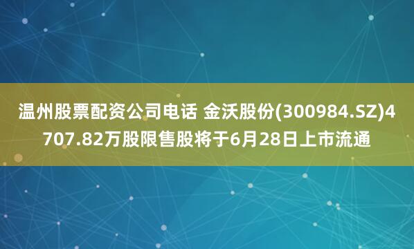 温州股票配资公司电话 金沃股份(300984.SZ)4707.82万股限售股将于6月28日上市流通