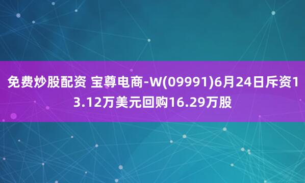 免费炒股配资 宝尊电商-W(09991)6月24日斥资13.12万美元回购16.29万股