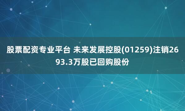 股票配资专业平台 未来发展控股(01259)注销2693.3万股已回购股份