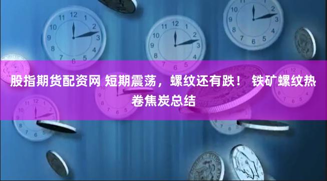 股指期货配资网 短期震荡,螺纹还有跌! 铁矿螺纹热卷焦炭总结
