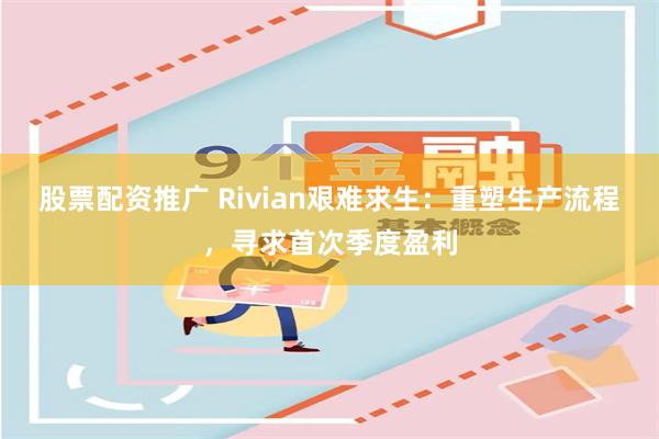 股票配资推广 Rivian艰难求生：重塑生产流程，寻求首次季度盈利