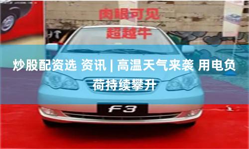 炒股配资选 资讯 | 高温天气来袭 用电负荷持续攀升