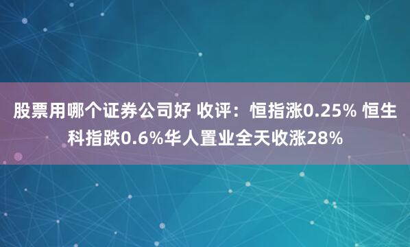 股票用哪个证券公司好 收评：恒指涨0.25% 恒生科指跌0.6%华人置业全天收涨28%