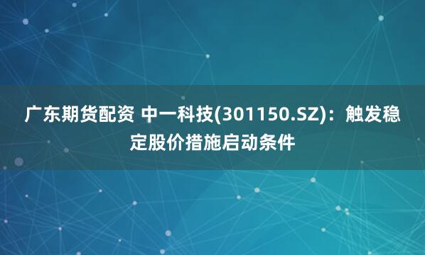 广东期货配资 中一科技(301150.SZ)：触发稳定股价措施启动条件