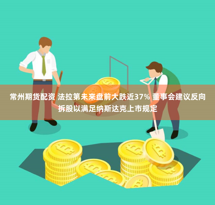 常州期货配资 法拉第未来盘前大跌近37% 董事会建议反向拆股以满足纳斯达克上市规定