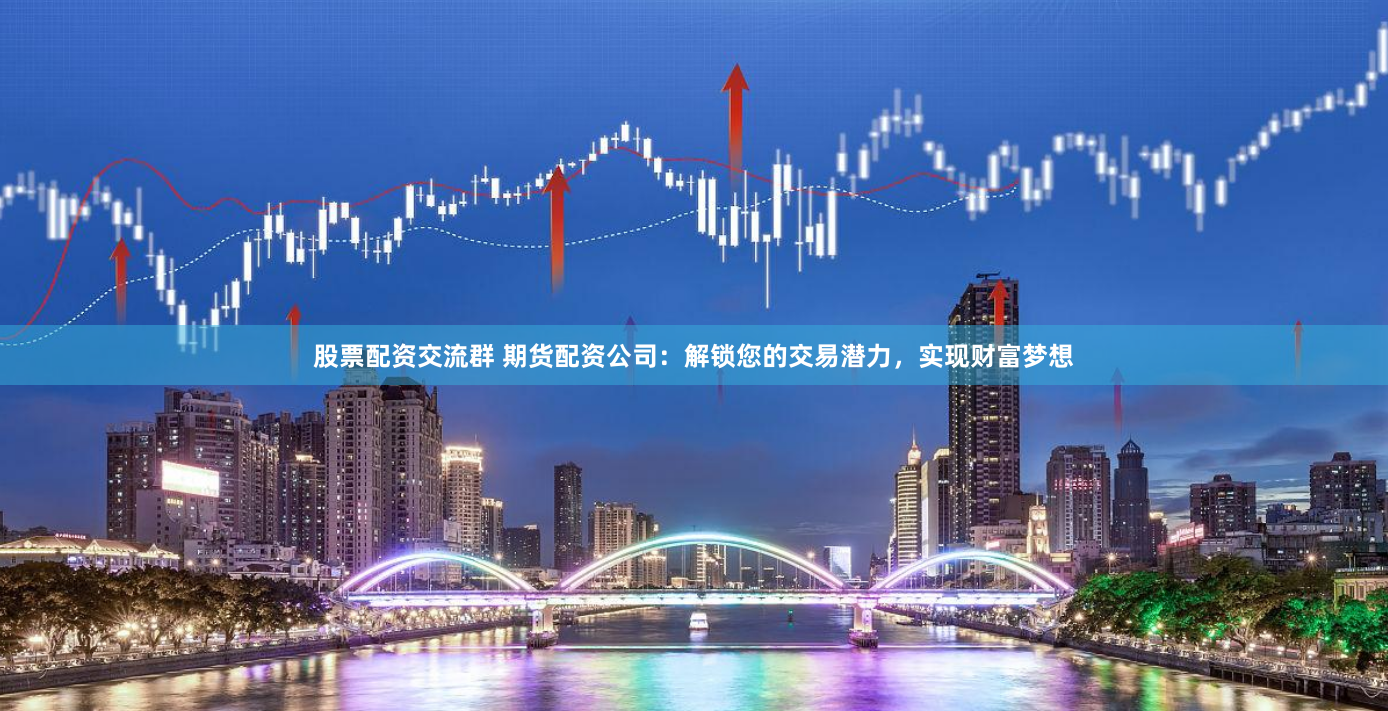 股票配资交流群 期货配资公司：解锁您的交易潜力，实现财富梦想