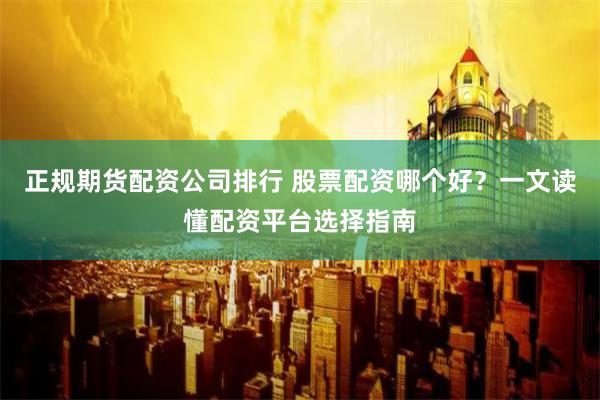 正规期货配资公司排行 股票配资哪个好？一文读懂配资平台选择指南