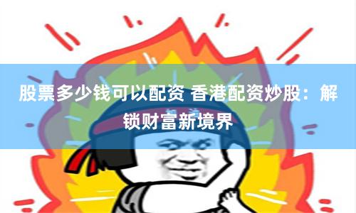 股票多少钱可以配资 香港配资炒股:解锁财富新境界