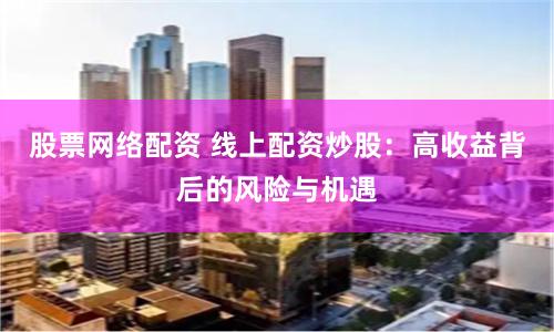 股票网络配资 线上配资炒股：高收益背后的风险与机遇