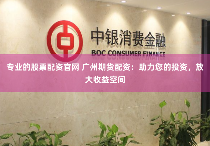 专业的股票配资官网 广州期货配资：助力您的投资，放大收益空间