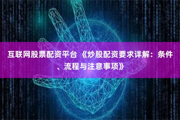 互联网股票配资平台 《炒股配资要求详解：条件、流程与注意事项》