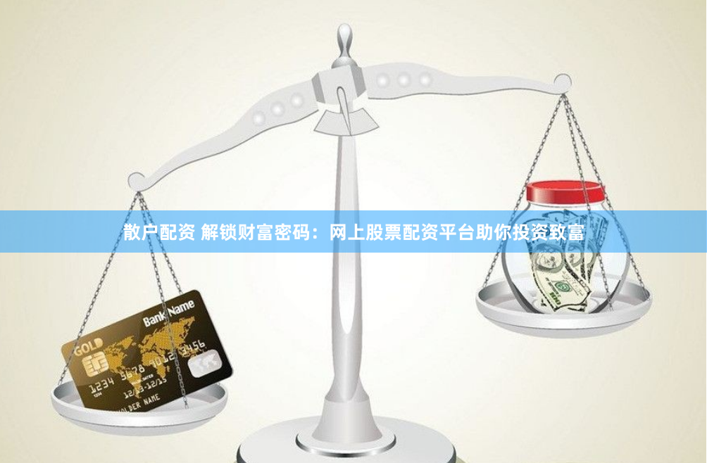 散户配资 解锁财富密码：网上股票配资平台助你投资致富