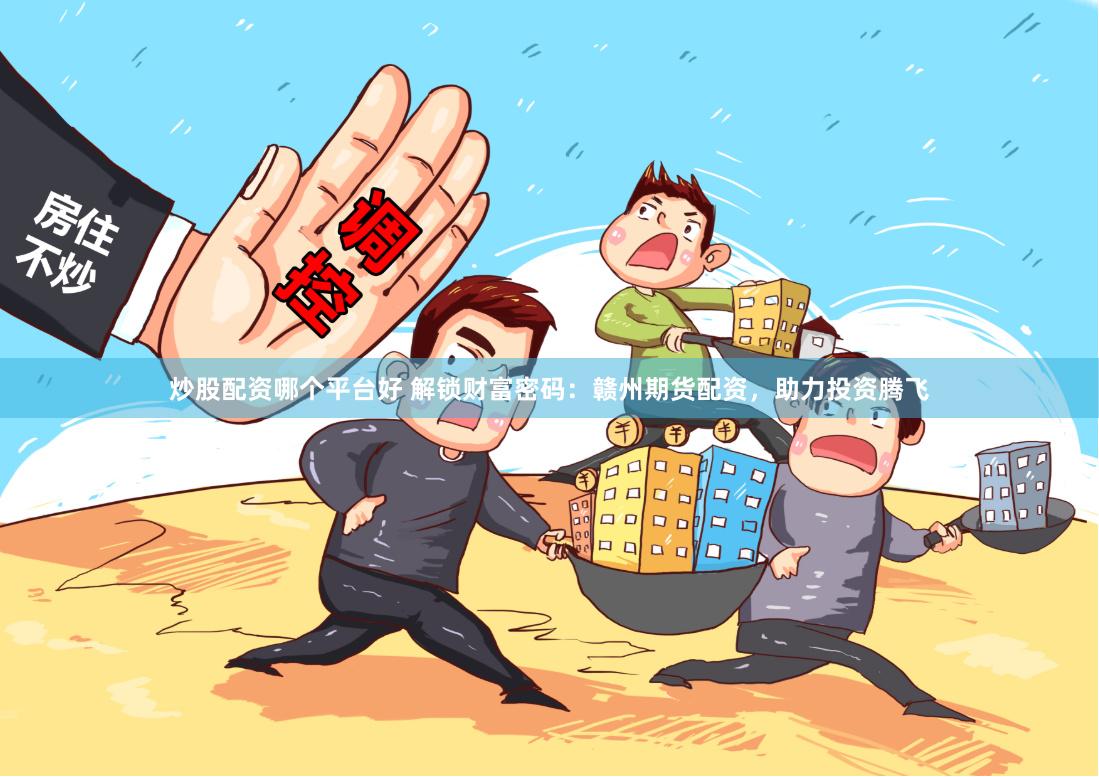 炒股配资哪个平台好 解锁财富密码：赣州期货配资，助力投资腾飞