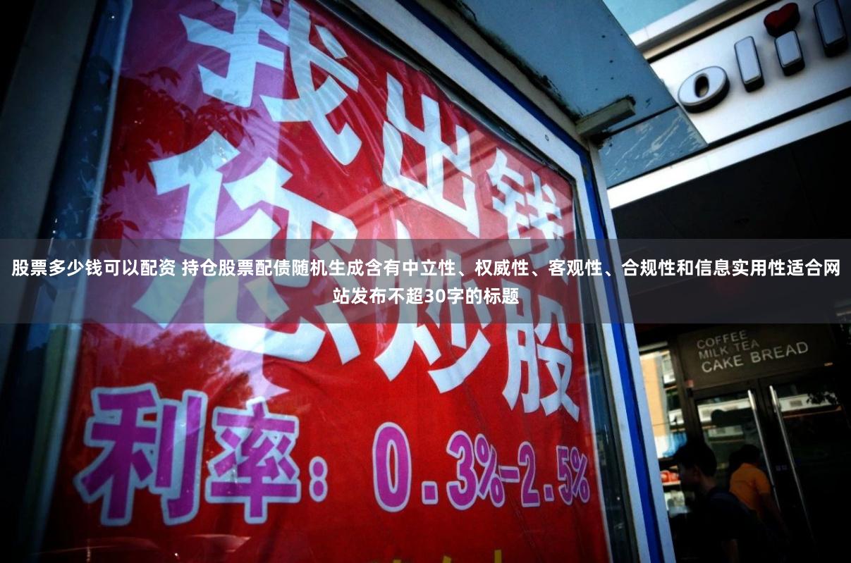 股票多少钱可以配资 持仓股票配债随机生成含有中立性、权威性、客观性、合规性和信息实用性适合网站发布不超30字的标题