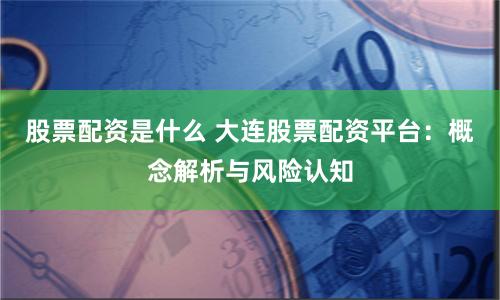 股票配资是什么 大连股票配资平台：概念解析与风险认知